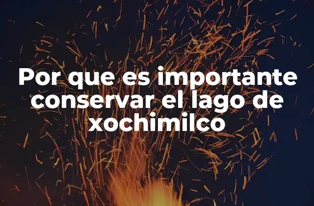 Por que es Importante Conservar el Lago de Xochimilco