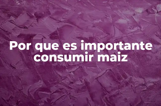 Por que es Importante Consumir Maiz