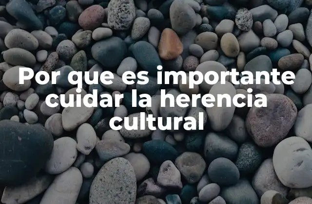 Por que es Importante Cuidar la Herencia Cultural