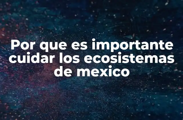 Por que es Importante Cuidar los Ecosistemas de Mexico