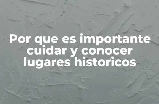 Por que es Importante Cuidar y Conocer Lugares Historicos