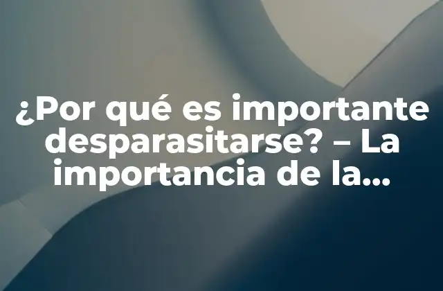 ¿por Qué es Importante Desparasitarse? – la Importancia de la Desparasitación para la Salud