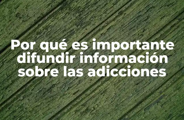 Por Qué es Importante Difundir Información sobre las Adicciones