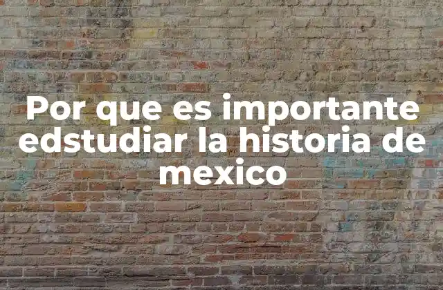 Por que es Importante Edstudiar la Historia de Mexico