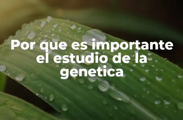 Por que es Importante el Estudio de la Genetica