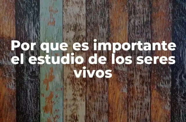 Por que es Importante el Estudio de los Seres Vivos