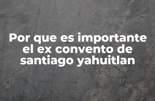 Por que es Importante el Ex Convento de Santiago Yahuitlan