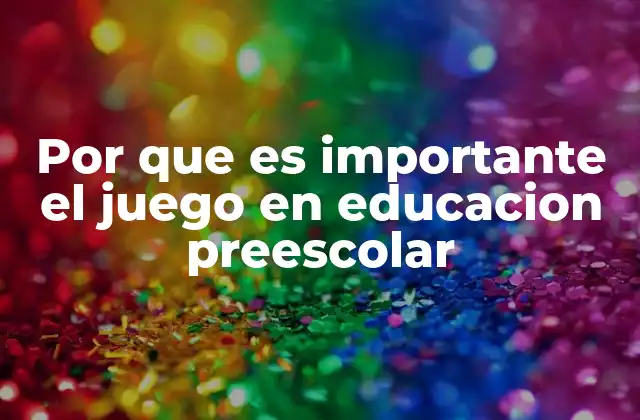 Por que es Importante el Juego en Educacion Preescolar