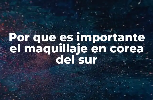 Por que es Importante el Maquillaje en Corea Del Sur