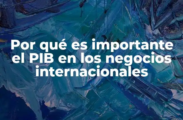 Por Qué es Importante el Pib en los Negocios Internacionales