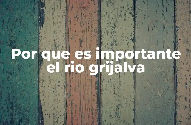 Por que es Importante el Rio Grijalva