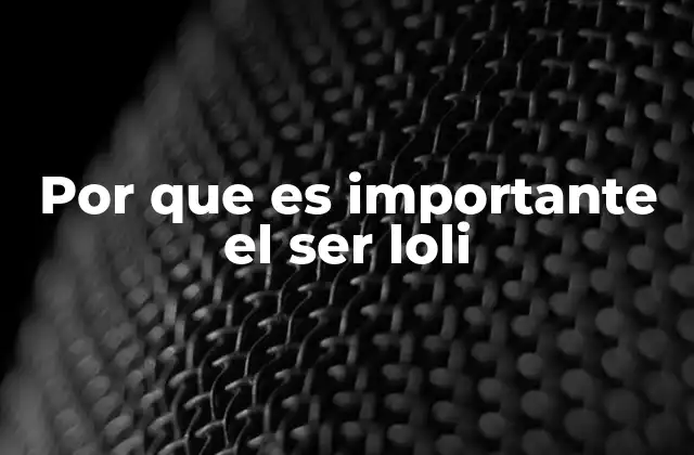 Por que es Importante el Ser Loli