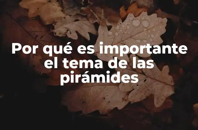 Por Qué es Importante el Tema de las Pirámides