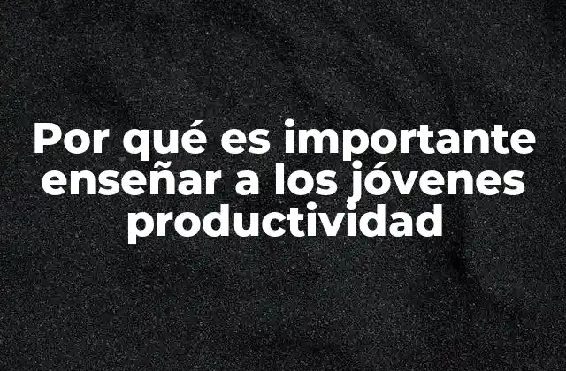 Por Qué es Importante Enseñar a los Jóvenes Productividad