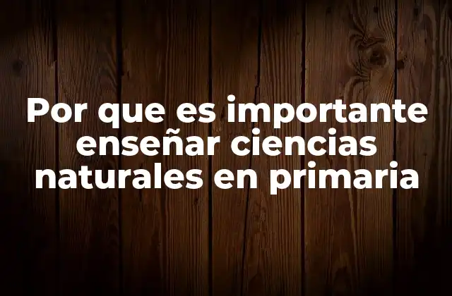 Por que es Importante Enseñar Ciencias Naturales en Primaria