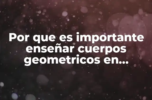 Por que es Importante Enseñar Cuerpos Geometricos en Preescolar