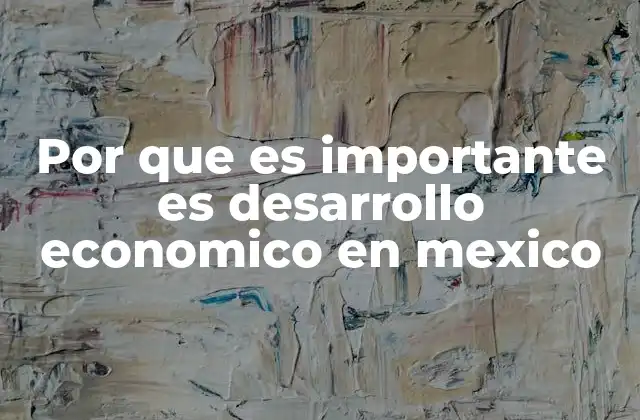 Por que es Importante es Desarrollo Economico en Mexico