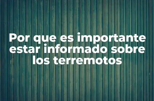 Por que es Importante Estar Informado sobre los Terremotos
