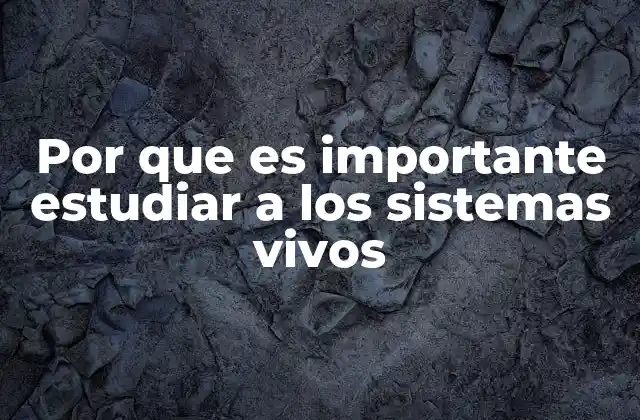 Por que es Importante Estudiar a los Sistemas Vivos