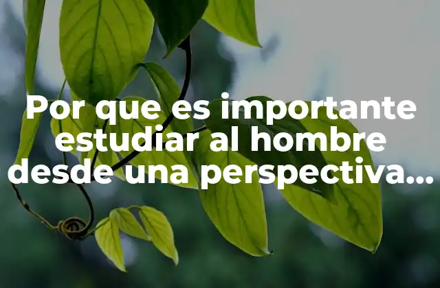 Por que es Importante Estudiar Al Hombre desde una Perspectiva Integral