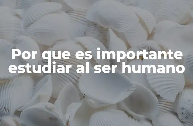 Por que es Importante Estudiar Al Ser Humano