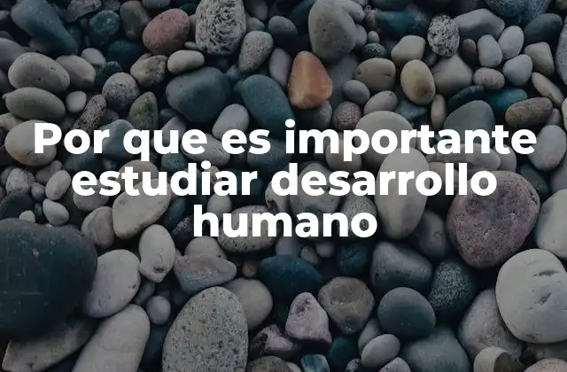 Por que es Importante Estudiar Desarrollo Humano
