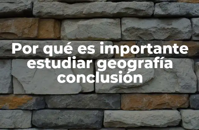 Por Qué es Importante Estudiar Geografía Conclusión