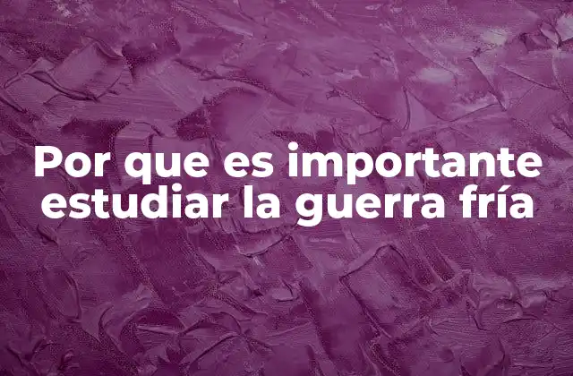 Por que es Importante Estudiar la Guerra Fría