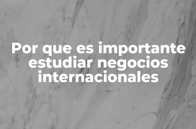 Por que es Importante Estudiar Negocios Internacionales