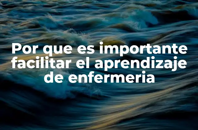 Por que es Importante Facilitar el Aprendizaje de Enfermeria