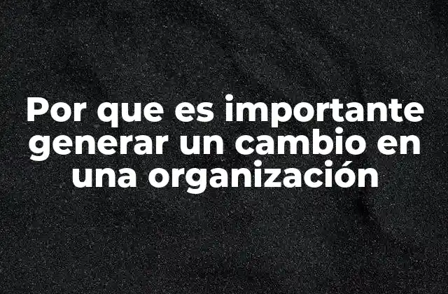 Por que es Importante Generar un Cambio en una Organización