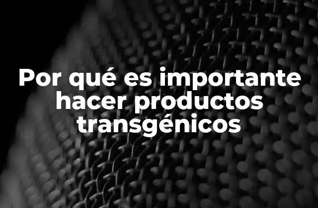 Por Qué es Importante Hacer Productos Transgénicos