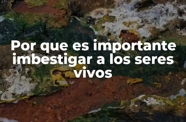 Por que es Importante Imbestigar a los Seres Vivos