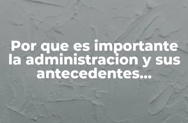 Por que es Importante la Administracion y Sus Antecedentes Historicos
