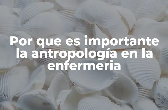 Por que es Importante la Antropología en la Enfermeria