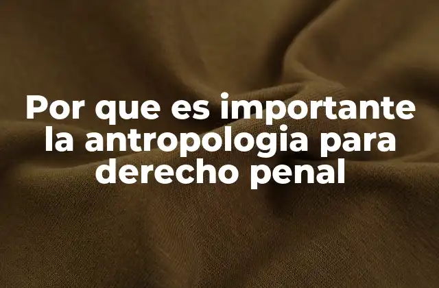 Por que es Importante la Antropologia para Derecho Penal