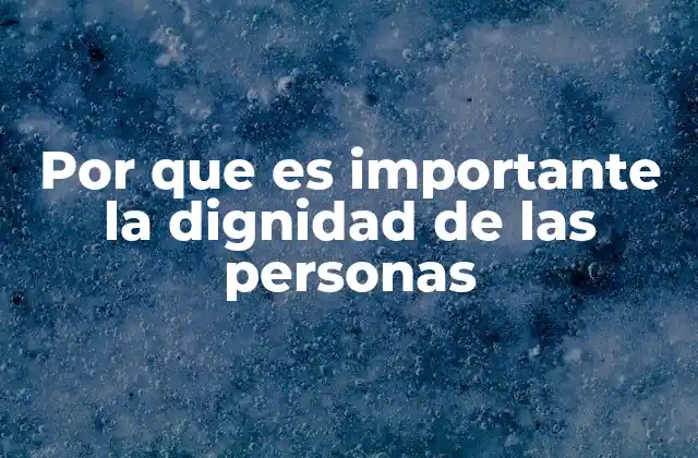 Por que es Importante la Dignidad de las Personas