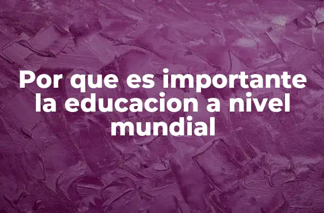 Por que es Importante la Educacion a Nivel Mundial