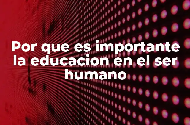 Por que es Importante la Educacion en el Ser Humano