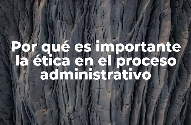 Por Qué es Importante la Ética en el Proceso Administrativo