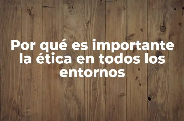 Por Qué es Importante la Ética en Todos los Entornos