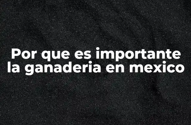 Por que es Importante la Ganaderia en Mexico