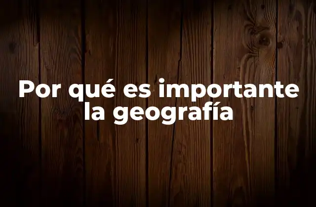 Por Qué es Importante la Geografía