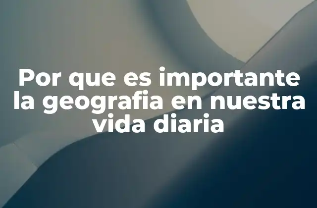 Por que es Importante la Geografia en Nuestra Vida Diaria