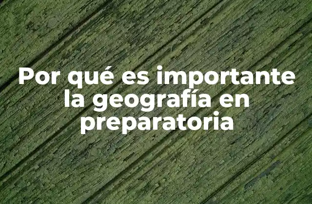 Por Qué es Importante la Geografía en Preparatoria