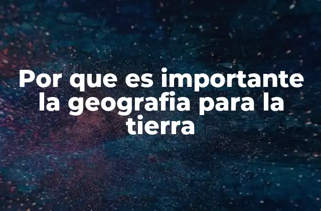 Por que es Importante la Geografia para la Tierra