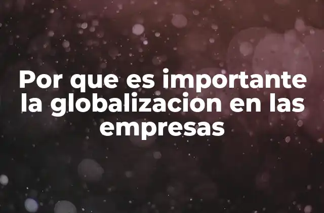 Por que es Importante la Globalizacion en las Empresas