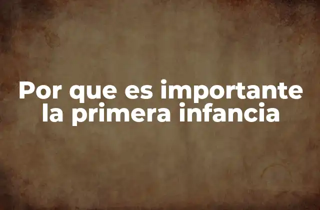 Por que es Importante la Primera Infancia 2 El impacto de los primeros años en la formación humana