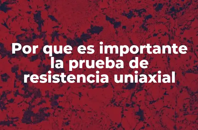 Por que es Importante la Prueba de Resistencia Uniaxial