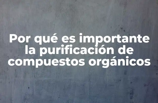 Por Qué es Importante la Purificación de Compuestos Orgánicos
